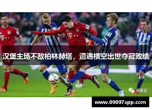 汉堡主场不敌柏林赫塔，遭遇横空出世夺冠败绩