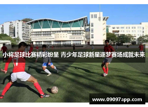 小将足球比赛精彩纷呈 青少年足球新星逐梦赛场成就未来