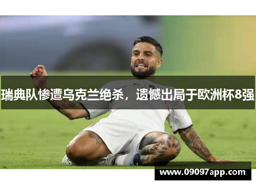 瑞典队惨遭乌克兰绝杀，遗憾出局于欧洲杯8强