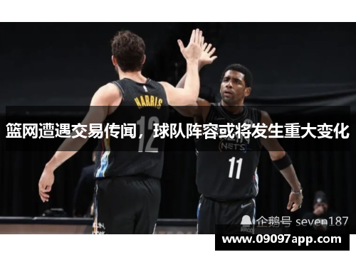 篮网遭遇交易传闻，球队阵容或将发生重大变化