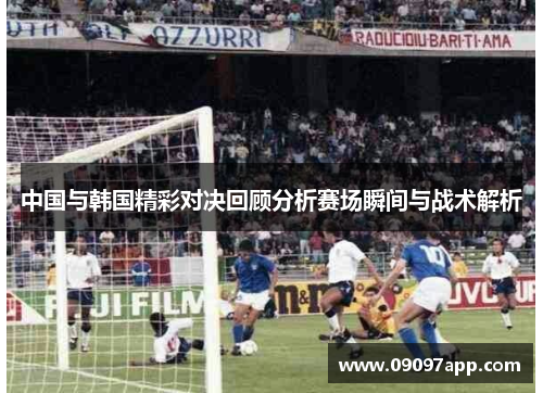 中国与韩国精彩对决回顾分析赛场瞬间与战术解析