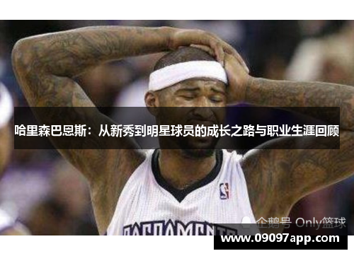 哈里森巴恩斯：从新秀到明星球员的成长之路与职业生涯回顾