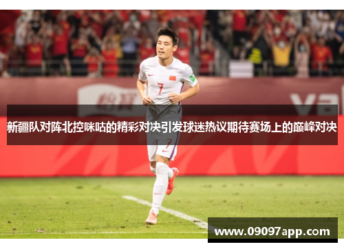 新疆队对阵北控咪咕的精彩对决引发球迷热议期待赛场上的巅峰对决