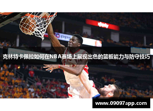 克林特卡佩拉如何在NBA赛场上展现出色的篮板能力与防守技巧